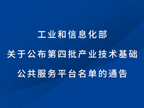 工業(yè)和信息化部關于公布第四批產業(yè)技術基礎公共服務平臺名單的通告